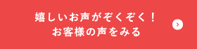 嬉しいお声がぞくぞく！お客様の声をみる